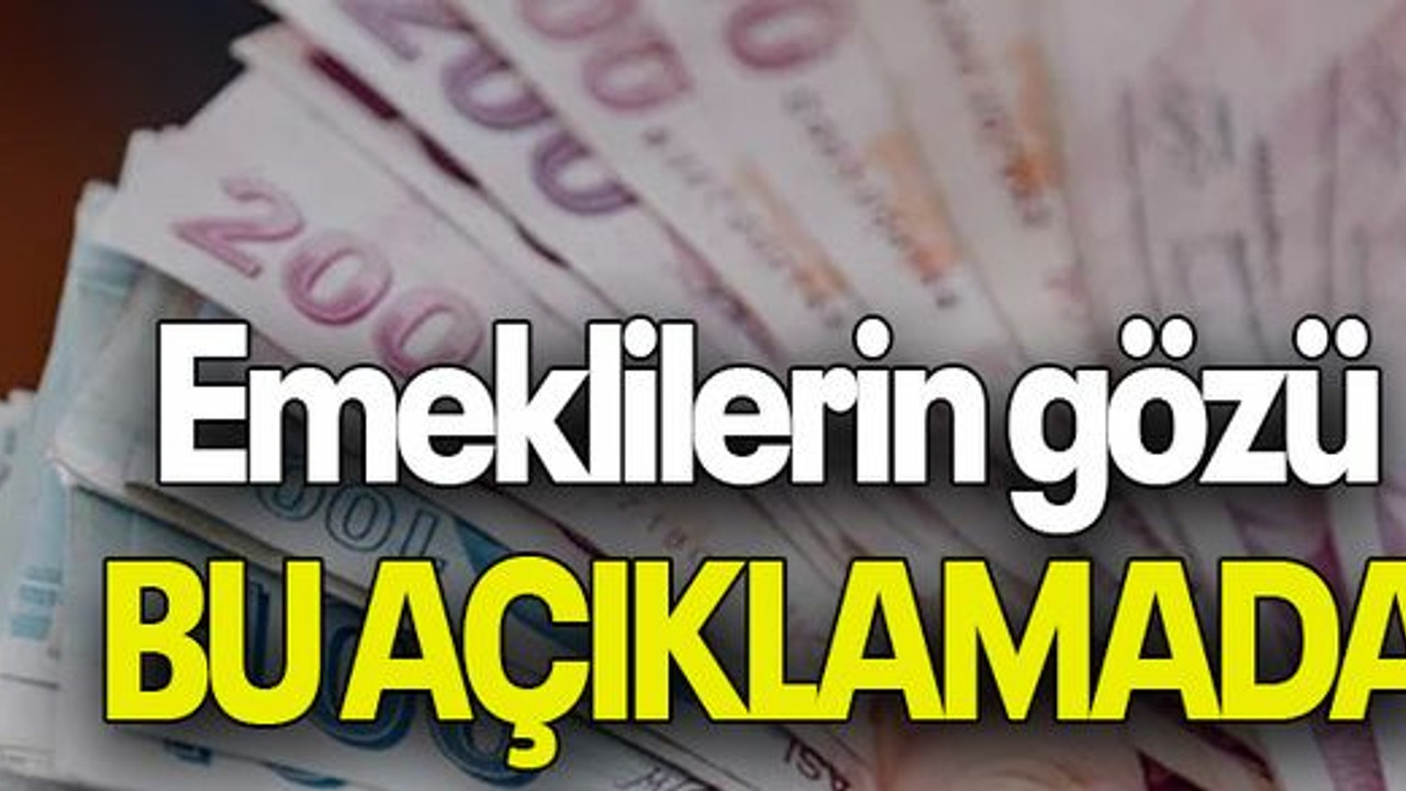 Emeklilerin gözü BU AÇIKLAMADA